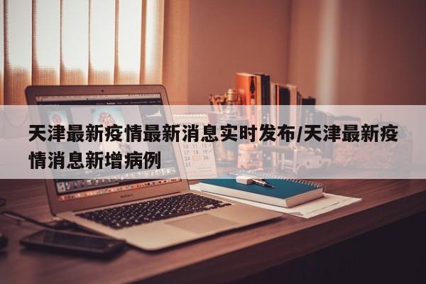 天津最新疫情最新消息实时发布/天津最新疫情消息新增病例