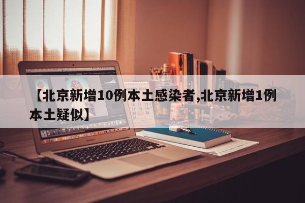 【北京新增10例本土感染者,北京新增1例本土疑似】