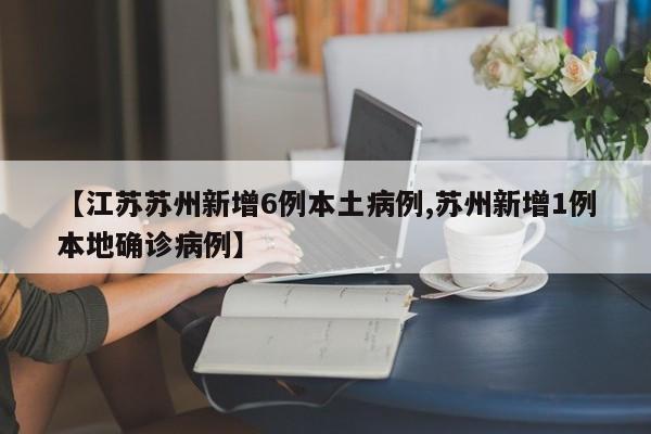 【江苏苏州新增6例本土病例,苏州新增1例本地确诊病例】