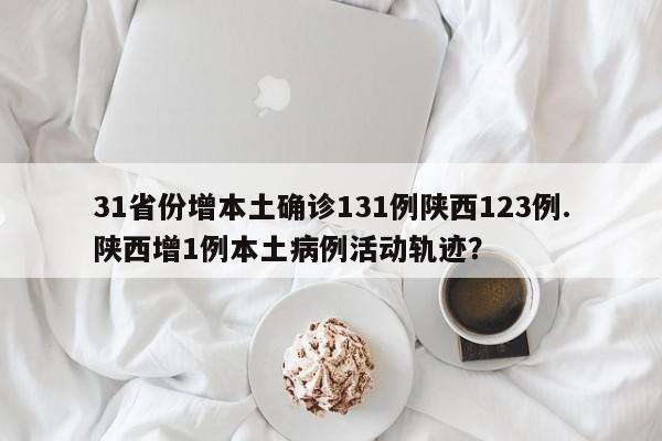 31省份增本土确诊131例陕西123例.陕西增1例本土病例活动轨迹?