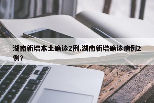 湖南新增本土确诊2例.湖南新增确诊病例2例?