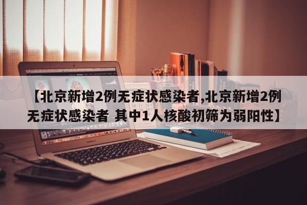 【北京新增2例无症状感染者,北京新增2例无症状感染者 其中1人核酸初筛为弱阳性】