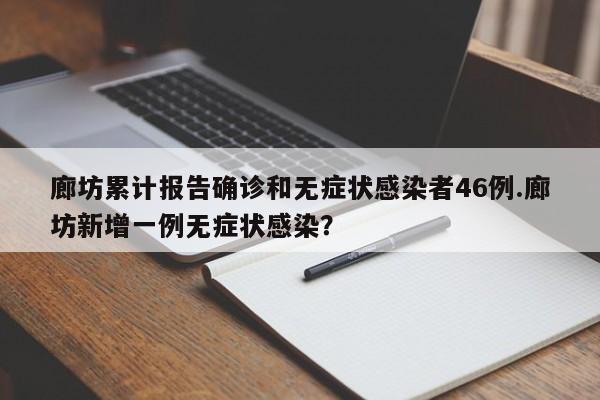 廊坊累计报告确诊和无症状感染者46例.廊坊新增一例无症状感染?