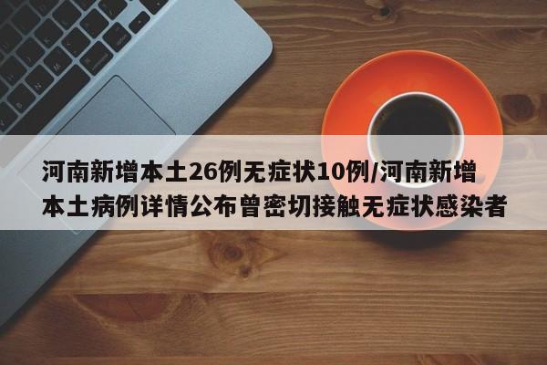 河南新增本土26例无症状10例/河南新增本土病例详情公布曾密切接触无症状感染者