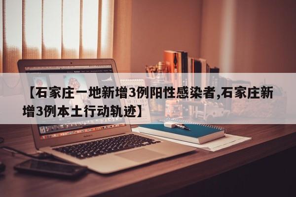 【石家庄一地新增3例阳性感染者,石家庄新增3例本土行动轨迹】