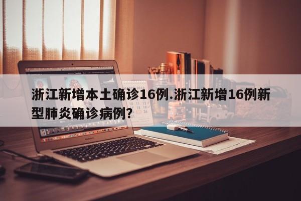 浙江新增本土确诊16例.浙江新增16例新型肺炎确诊病例?