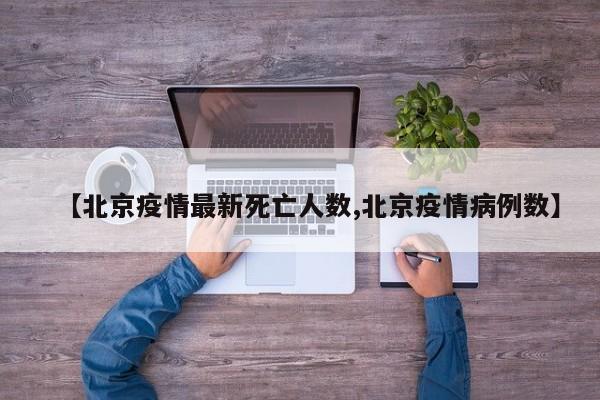 【北京疫情最新死亡人数,北京疫情病例数】