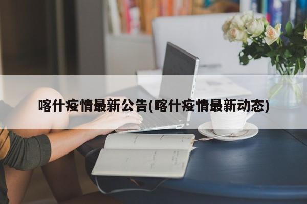喀什疫情最新公告(喀什疫情最新动态)