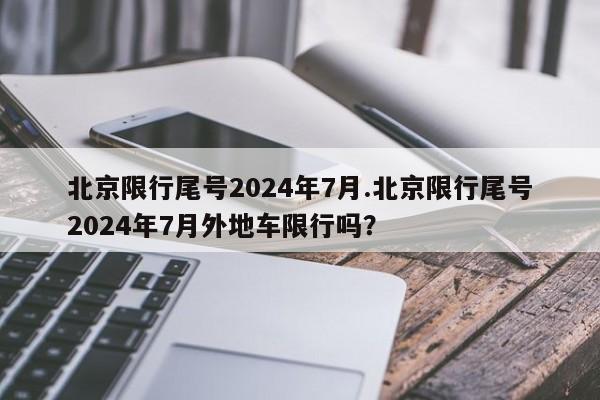 北京限行尾号2024年7月.北京限行尾号2024年7月外地车限行吗?