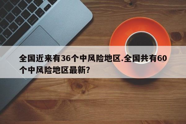 全国近来有36个中风险地区.全国共有60个中风险地区最新?