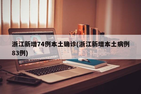 浙江新增74例本土确诊(浙江新增本土病例83例)