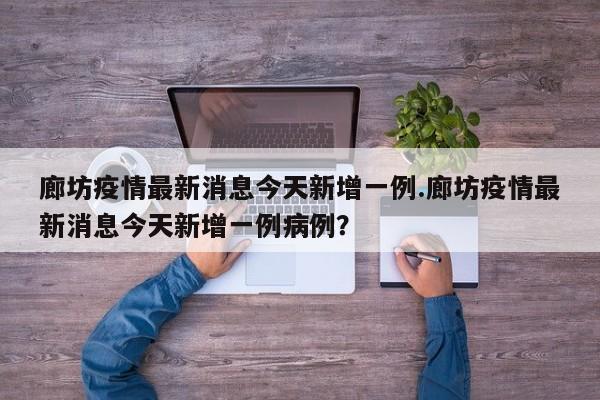廊坊疫情最新消息今天新增一例.廊坊疫情最新消息今天新增一例病例?