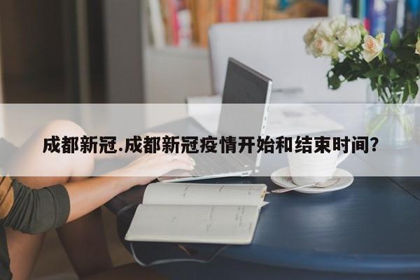 成都新冠.成都新冠疫情开始和结束时间?
