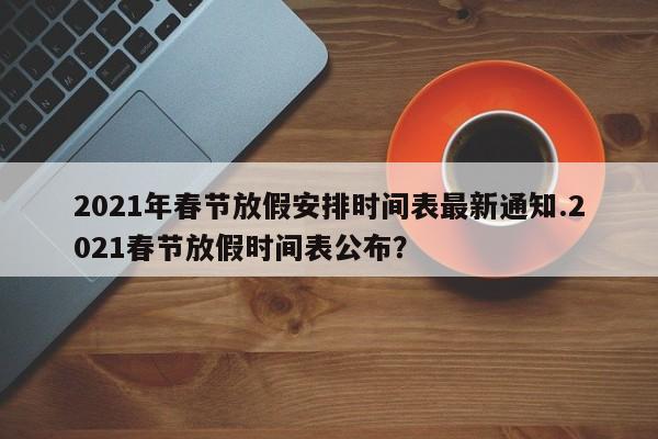 2021年春节放假安排时间表最新通知.2021春节放假时间表公布?
