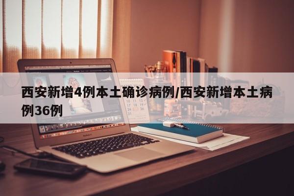 西安新增4例本土确诊病例/西安新增本土病例36例
