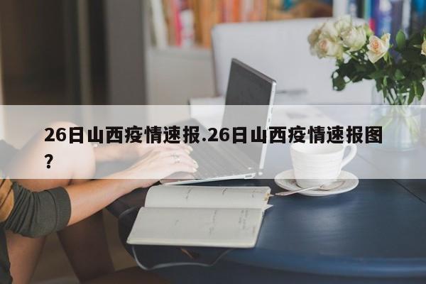 26日山西疫情速报.26日山西疫情速报图?