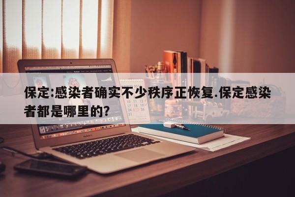 保定:感染者确实不少秩序正恢复.保定感染者都是哪里的?