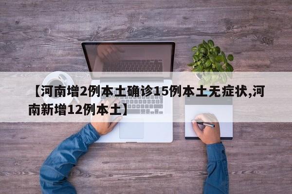 【河南增2例本土确诊15例本土无症状,河南新增12例本土】