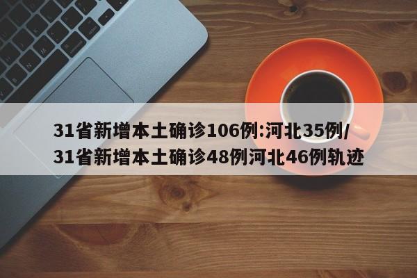31省新增本土确诊106例:河北35例/31省新增本土确诊48例河北46例轨迹