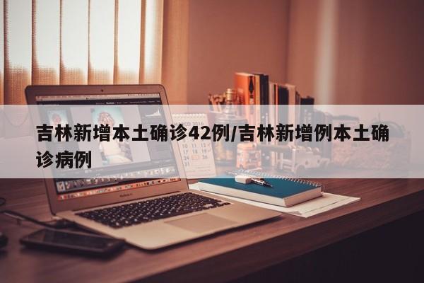 吉林新增本土确诊42例/吉林新增例本土确诊病例