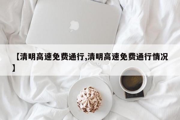 【清明高速免费通行,清明高速免费通行情况】