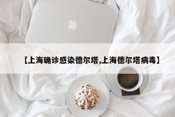 【上海确诊感染德尔塔,上海德尔塔病毒】