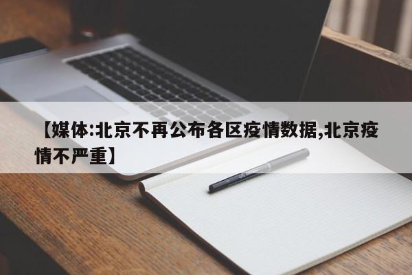 【媒体:北京不再公布各区疫情数据,北京疫情不严重】