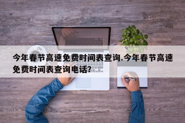 今年春节高速免费时间表查询.今年春节高速免费时间表查询电话?