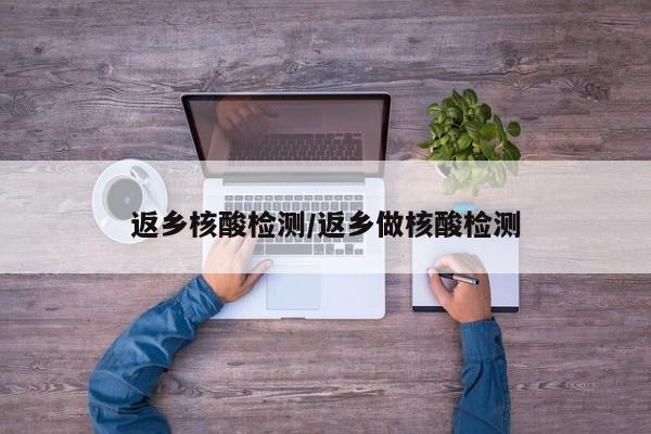 返乡核酸检测/返乡做核酸检测