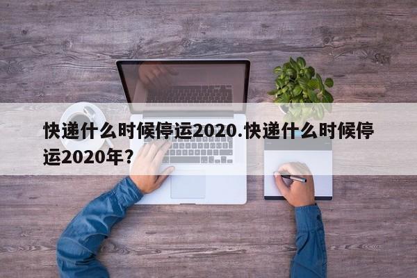 快递什么时候停运2020.快递什么时候停运2020年?