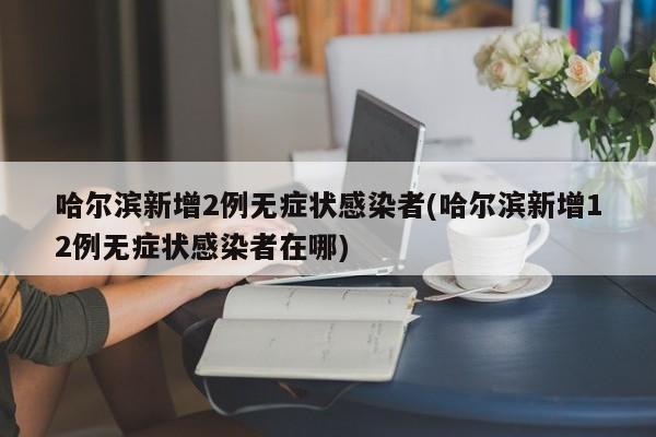 哈尔滨新增2例无症状感染者(哈尔滨新增12例无症状感染者在哪)