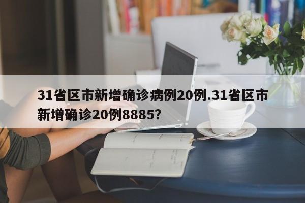 31省区市新增确诊病例20例.31省区市新增确诊20例8885?