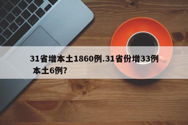 31省增本土1860例.31省份增33例 本土6例?