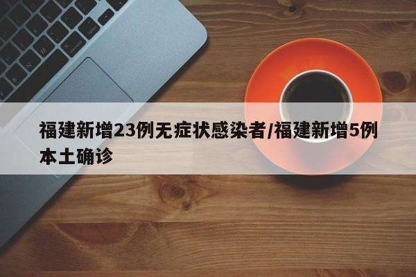 福建新增23例无症状感染者/福建新增5例本土确诊