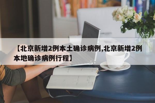 【北京新增2例本土确诊病例,北京新增2例本地确诊病例行程】