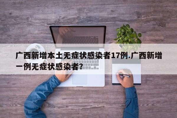 广西新增本土无症状感染者17例.广西新增一例无症状感染者?