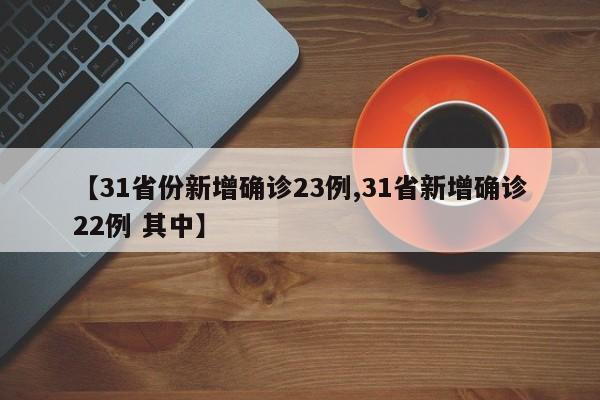 【31省份新增确诊23例,31省新增确诊22例 其中】
