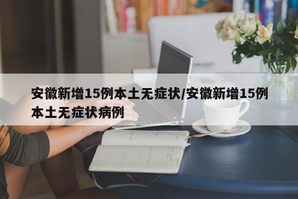 安徽新增15例本土无症状/安徽新增15例本土无症状病例