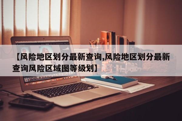 【风险地区划分最新查询,风险地区划分最新查询风险区域图等级划】
