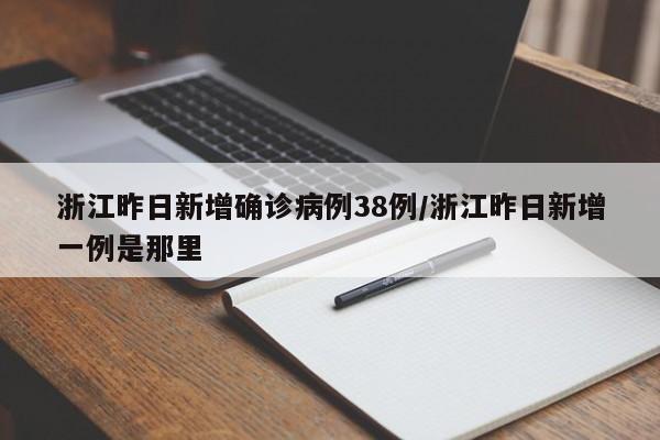 浙江昨日新增确诊病例38例/浙江昨日新增一例是那里