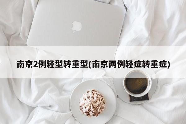 南京2例轻型转重型(南京两例轻症转重症)