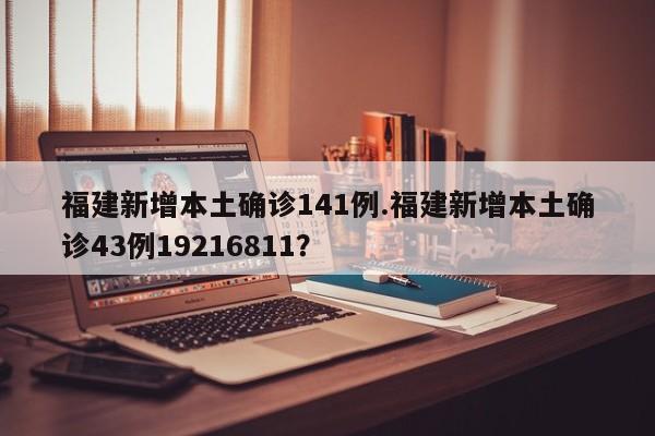 福建新增本土确诊141例.福建新增本土确诊43例19216811?