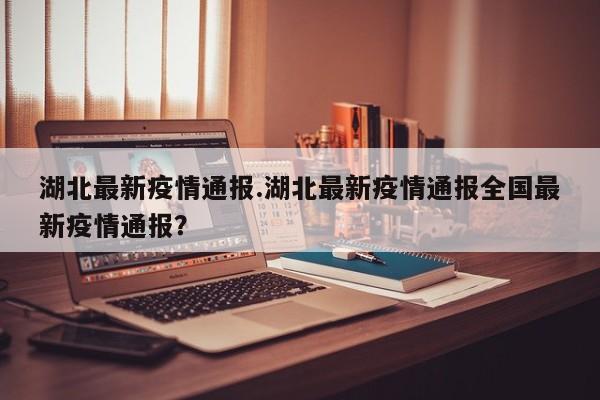 湖北最新疫情通报.湖北最新疫情通报全国最新疫情通报?