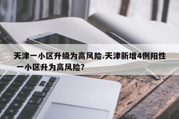 天津一小区升级为高风险.天津新增4例阳性 一小区升为高风险?