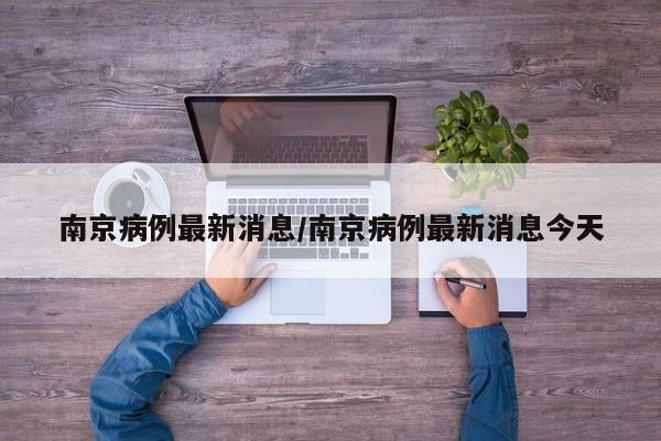 南京病例最新消息/南京病例最新消息今天