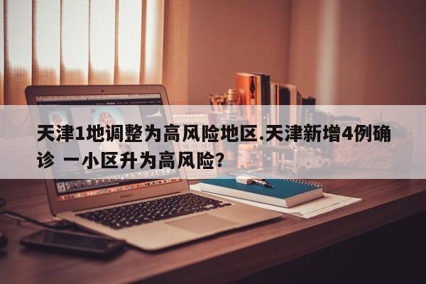 天津1地调整为高风险地区.天津新增4例确诊 一小区升为高风险?