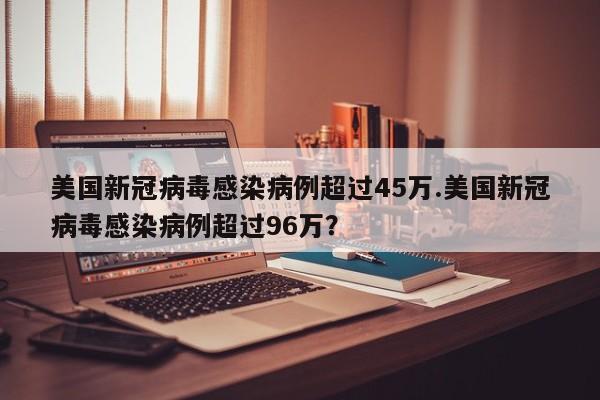 美国新冠病毒感染病例超过45万.美国新冠病毒感染病例超过96万?