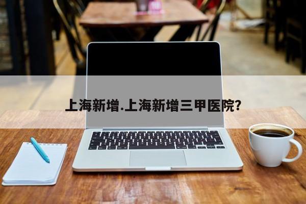 上海新增.上海新增三甲医院?