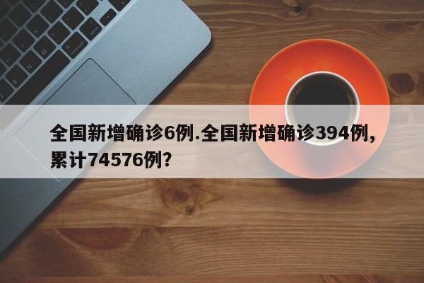 全国新增确诊6例.全国新增确诊394例,累计74576例?