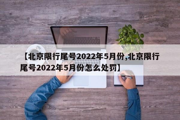 【北京限行尾号2022年5月份,北京限行尾号2022年5月份怎么处罚】